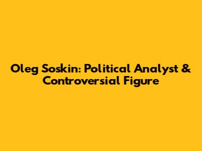 Oleg Soskin: Political Analyst & Controversial Figure