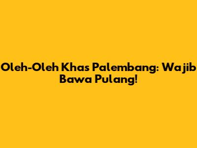 Oleh-Oleh Khas Palembang: Wajib Bawa Pulang!