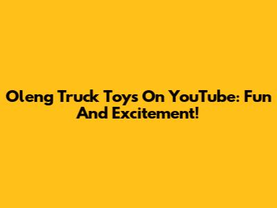 Oleng Truck Toys On YouTube: Fun And Excitement!