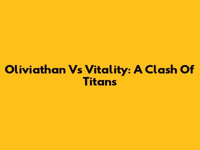 Oliviathan Vs Vitality: A Clash Of Titans
