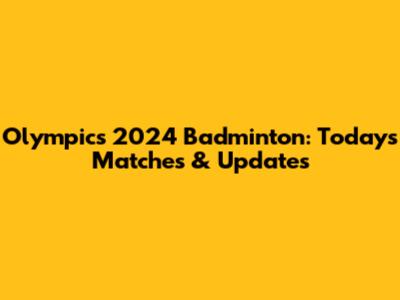 Olympics 2024 Badminton: Today's Matches & Updates