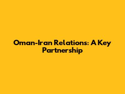 Oman-Iran Relations: A Key Partnership