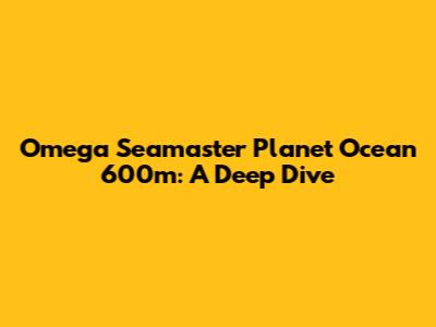 Omega Seamaster Planet Ocean 600m: A Deep Dive