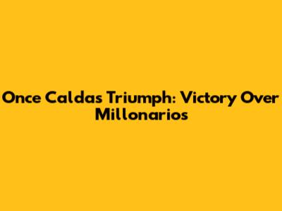 Once Caldas Triumph: Victory Over Millonarios