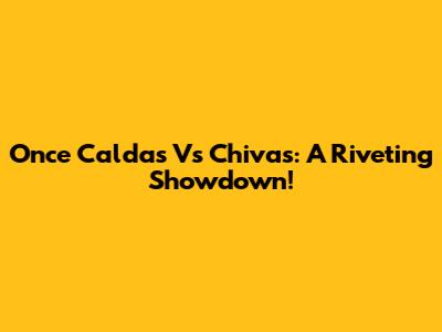 Once Caldas Vs Chivas: A Riveting Showdown!