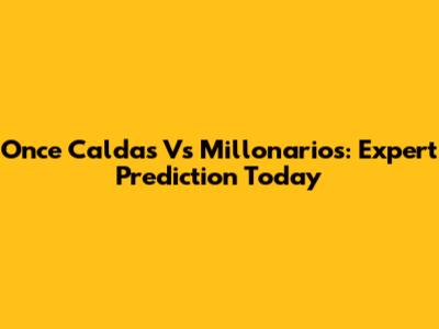 Once Caldas Vs Millonarios: Expert Prediction Today