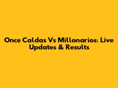 Once Caldas Vs Millonarios: Live Updates & Results