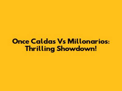 Once Caldas Vs Millonarios: Thrilling Showdown!