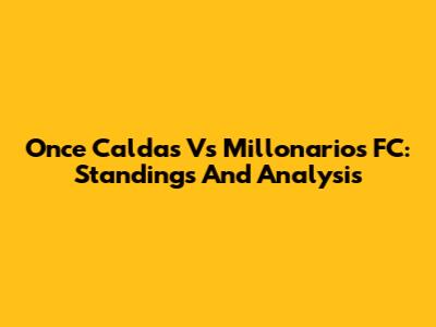 Once Caldas Vs Millonarios FC: Standings And Analysis