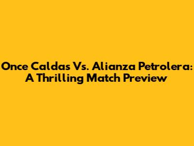 Once Caldas Vs. Alianza Petrolera: A Thrilling Match Preview
