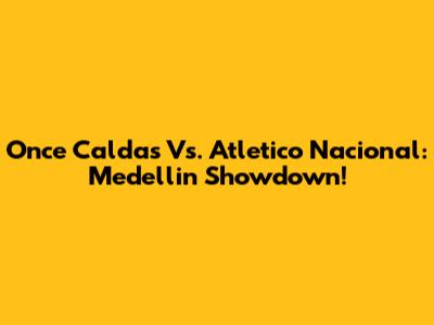 Once Caldas Vs. Atletico Nacional: Medellin Showdown!