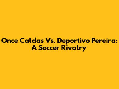 Once Caldas Vs. Deportivo Pereira: A Soccer Rivalry