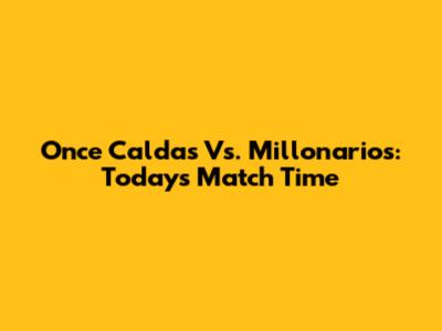 Once Caldas Vs. Millonarios: Today's Match Time