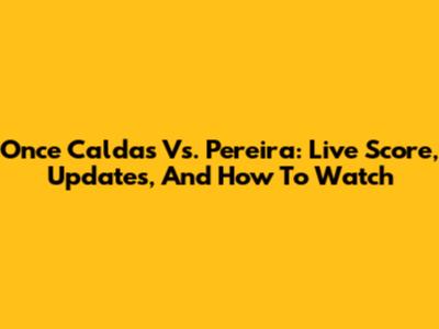 Once Caldas Vs. Pereira: Live Score, Updates, And How To Watch