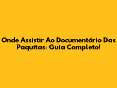 Onde Assistir Ao Documentário Das Paquitas: Guia Completo!