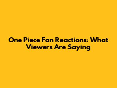 One Piece Fan Reactions: What Viewers Are Saying