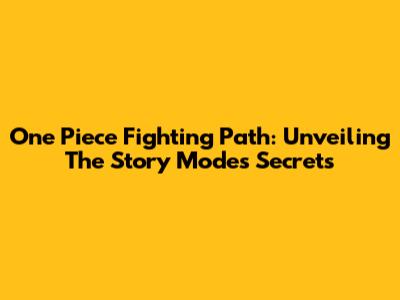 One Piece Fighting Path: Unveiling The Story Mode's Secrets