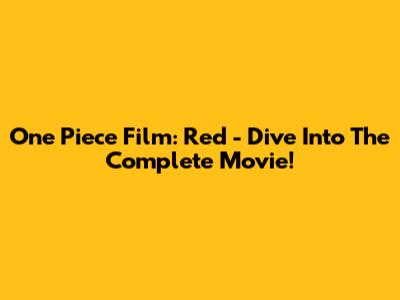 One Piece Film: Red - Dive Into The Complete Movie!