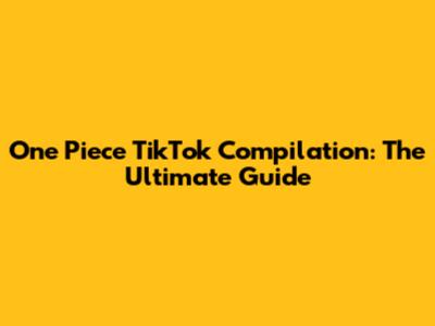 One Piece TikTok Compilation: The Ultimate Guide