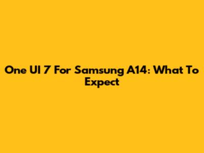 One UI 7 For Samsung A14: What To Expect