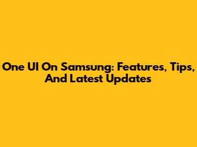 One UI On Samsung: Features, Tips, And Latest Updates