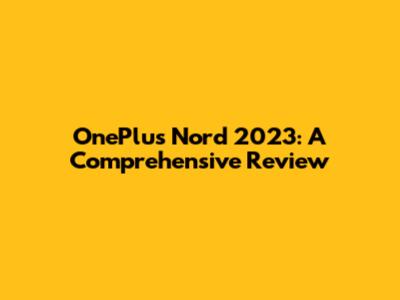 OnePlus Nord 2023: A Comprehensive Review