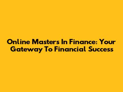 Online Masters In Finance: Your Gateway To Financial Success