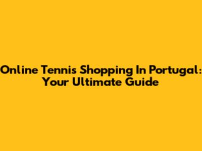 Online Tennis Shopping In Portugal: Your Ultimate Guide