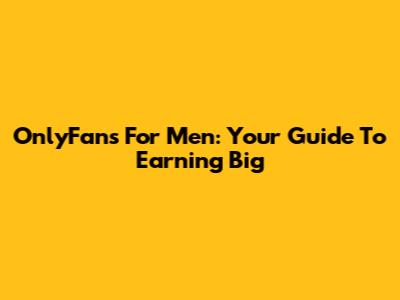 OnlyFans For Men: Your Guide To Earning Big
