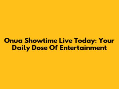 Onua Showtime Live Today: Your Daily Dose Of Entertainment