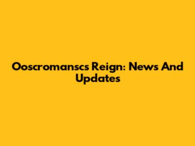 Ooscromansc's Reign: News And Updates