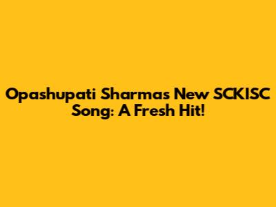 Opashupati Sharma's New SCKISC Song: A Fresh Hit!