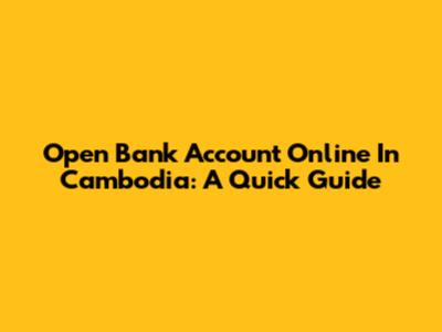 Open Bank Account Online In Cambodia: A Quick Guide