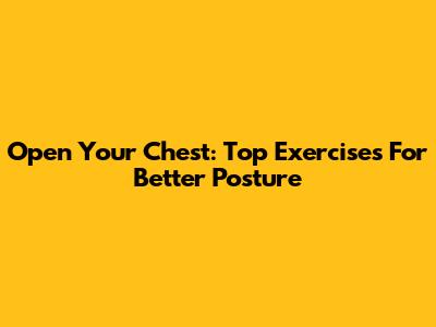 Open Your Chest: Top Exercises For Better Posture