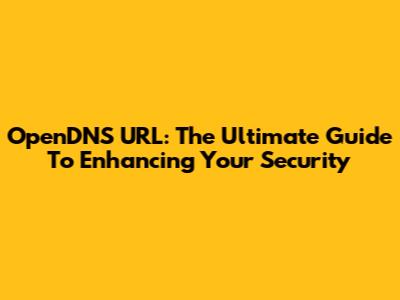 OpenDNS URL: The Ultimate Guide To Enhancing Your Security