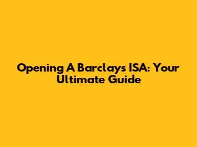 Opening A Barclays ISA: Your Ultimate Guide