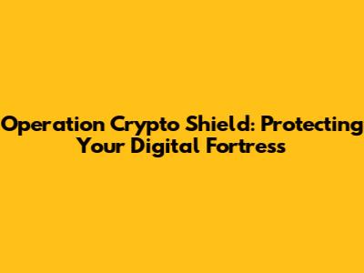 Operation Crypto Shield: Protecting Your Digital Fortress