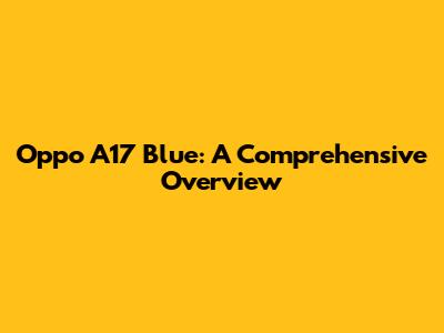 Oppo A17 Blue: A Comprehensive Overview