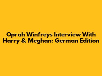 Oprah Winfrey's Interview With Harry & Meghan: German Edition