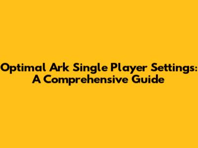 Optimal Ark Single Player Settings: A Comprehensive Guide