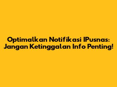 Optimalkan Notifikasi IPusnas: Jangan Ketinggalan Info Penting!