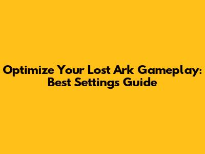 Optimize Your Lost Ark Gameplay: Best Settings Guide