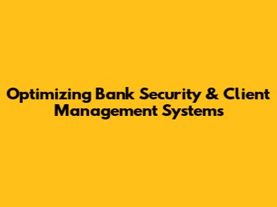 Optimizing Bank Security & Client Management Systems
