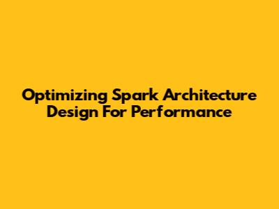 Optimizing Spark Architecture Design For Performance