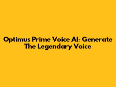Optimus Prime Voice AI: Generate The Legendary Voice