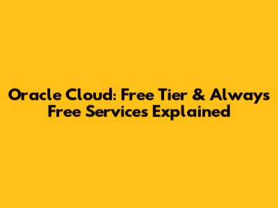Oracle Cloud: Free Tier & Always Free Services Explained