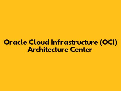 Oracle Cloud Infrastructure (OCI) Architecture Center