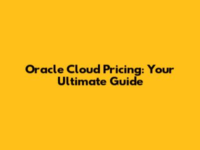 Oracle Cloud Pricing: Your Ultimate Guide