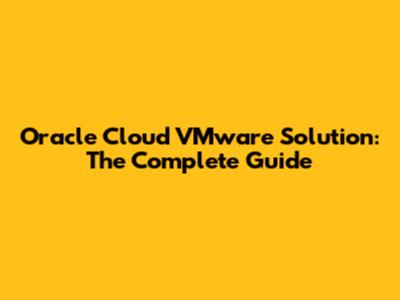 Oracle Cloud VMware Solution: The Complete Guide