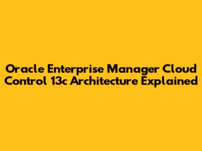Oracle Enterprise Manager Cloud Control 13c Architecture Explained
